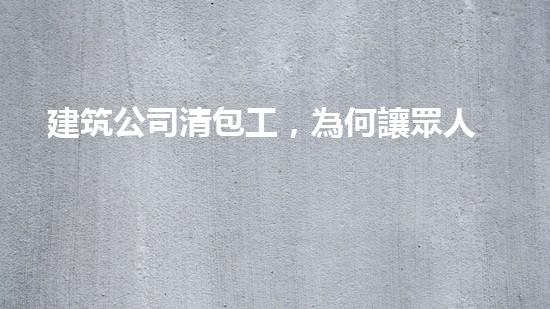 建筑公司清包工，為何讓眾人瘋狂？